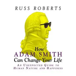 «How Adam Smith Can Change Your Life: An Unexpected Guide to Human Nature and Happiness» by Russ Roberts