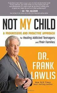 Not my child : a progressive and proactive approach for healing addicted teenagers and their families