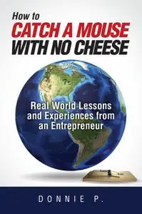 «“How to catch a mouse with no cheese”: Read World Lessons and Experiences from an Entrepreneur» by Donnie P.