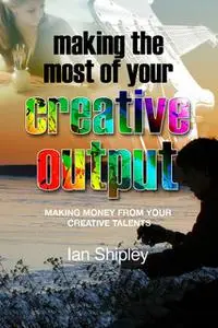 «Making the Most of your Creative Output» by Ian Shipley