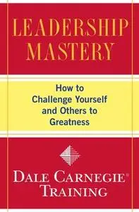 «Leadership Mastery: How to Challenge Yourself and Others to Greatness» by Dale Carnegie Training