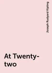 «At Twenty-two» by Joseph Rudyard Kipling