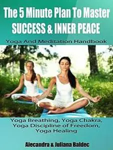 «The 5 Minute Plan Master Success & Inner Peace: Yoga & Meditation Handbook – Yoga Breathing, Yoga Chakra, Yoga Discipli