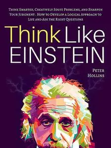 «Think Like Einstein: Think Smarter, Creatively Solve Problems, and Sharpen Your Judgment. How to Develop a Logical Appr