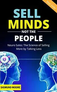 Sell Minds Not the People: Neuro Sales: The Science of Selling More by Talking Less