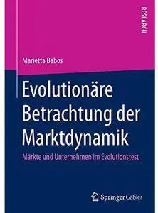 Evolutionäre Betrachtung der Marktdynamik: Märkte und Unternehmen im Evolutionstest