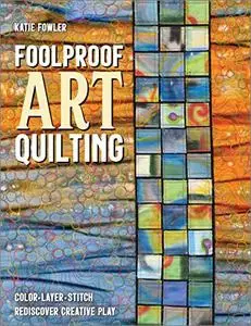 Foolproof Art Quilting: Color, Layer, Stitch; Rediscover Creative Play