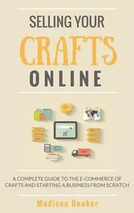«Selling Your Crafts Online: A Complete Guide to the E-Commerce of Crafts and Starting a Business from Scratch» by Madis