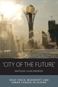 'City of the Future': Built Space, Modernity and Urban Change in Astana