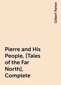 «Pierre and His People, [Tales of the Far North], Complete» by Gilbert Parker