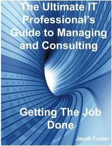 The Ultimate IT Professional's Guide to Managing and Consulting - Getting The Job Done