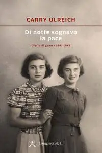 Carry Ulreich - Di notte sognavo la pace. Diario di guerra 1941-1945