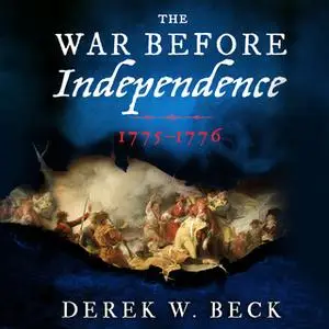 «The War Before Independence: 1775-1776» by Derek W. Beck