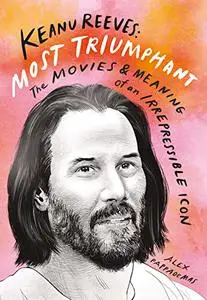 Keanu Reeves: Most Triumphant: The Movies and Meaning of an Irrepressible Icon