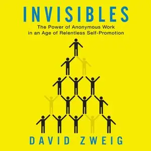 «Invisibles: The Power of Anonymous Work in an Age of Relentless Self-Promotion» by David Zweig