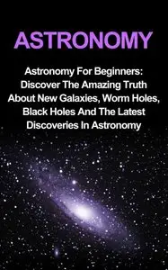 Astronomy: Astronomy For Beginners: Discover The Amazing Truth About New Galaxies