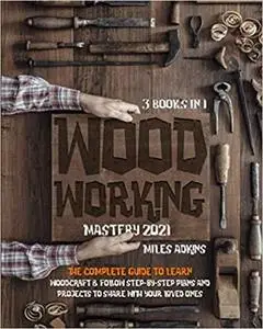 WOODWORKING MASTERY 2021 (3 books in 1): The Complete Guide For Beginners To Learn Woodcraft
