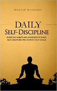 Daily Self-Discipline: Everyday Habits and Exercises to Build Self-Discipline and Achieve Your Goals