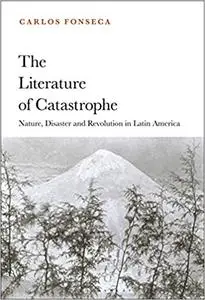 The Literature of Catastrophe: Nature, Disaster and Revolution in Latin America