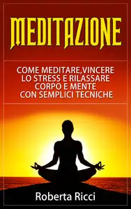 Roberta Ricci - Meditazione. Come Meditare, Vincere Lo Stress E Rilassare Corpo e Mente Con Semplici Tecniche