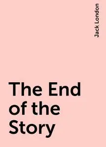 «The End of the Story» by Jack London