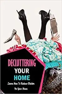 Decluttering Your Home: Learn How To Reduce Clutter In Your Home: Decluttering and Organizing Book