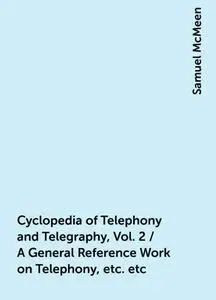 «Cyclopedia of Telephony and Telegraphy, Vol. 2 / A General Reference Work on Telephony, etc. etc» by Samuel McMeen