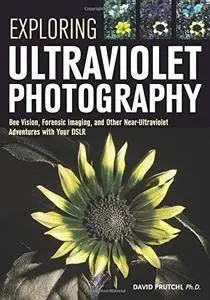Exploring Ultraviolet Photography: Bee Vision, Forensic Imaging, and Other NearUltraviolet Adventures with Your DSLR