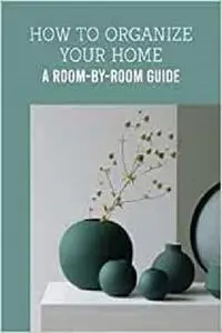 How To Organize Your Home: A Room-by-Room Guide