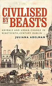 Civilized by beasts: Animals and urban change in nineteenth-century Dublin