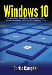 Windows 10: The Complete Tutorials for Beginners to Master the New Windows 10 Features and Functions in 2021