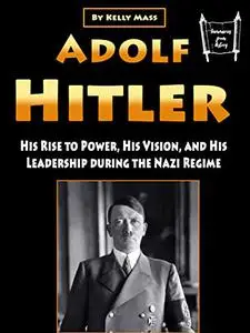 Adolf Hitler: His Rise to Power, His Vision, and His Leadership during the Nazi Regime