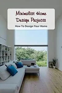 Minimalist Home Design Projects: How To Design Your Home: Tips And Tricks To Design Home