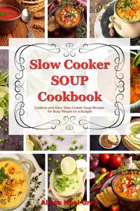 Slow Cooker Soup Cookbook: Creative and Easy Slow Cooker Soup Recipes for Busy People on a Budget