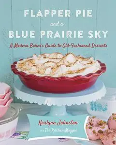 Flapper Pie and a Blue Prairie Sky: A Modern Baker's Guide to Old-Fashioned Desserts: A Baking Book (Repost)