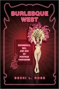 Burlesque West: Showgirls, Sex, and Sin in Postwar Vancouver