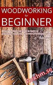 Woodworking for Beginners: Woodworking Basics, Woodworking Tips and Everything you need to know about it.