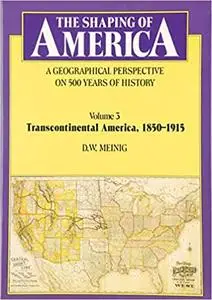 The Shaping of America: A Geographical Perspective on 500 Years of History, Volume 3: Transcontinental America, 1850-191