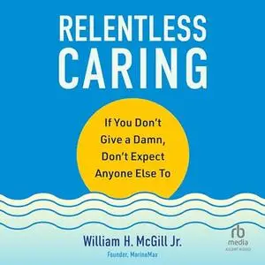 Relentless Caring: If You Don't Give a Damn, Don't Expect Anyone Else To [Audiobook]