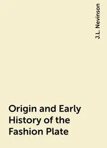 «Origin and Early History of the Fashion Plate» by J.L. Nevinson