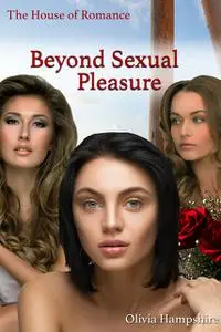 «Beyond Sexual Pleasure, The House of Romance» by Olivia Hampshire