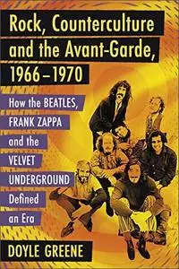 Rock, Counterculture and the Avant-Garde, 1966-1970: How the Beatles, Frank Zappa and the Velvet Underground Defined an Era