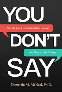 YOU DON'T SAY: How We Get Communication Wrong… and How to Get It Right