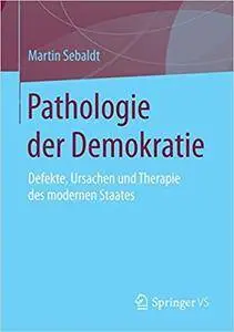 Pathologie der Demokratie: Defekte, Ursachen und Therapie des modernen Staates