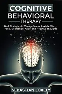 Cognitive Behavioral Therapy: Best Strategies to Manage Stress, Anxiety, Worry, Panic, Depression, Anger, and Negative Thoughts