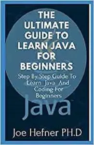 THE ULTIMATE GUIDE TO LEARN JAVA FOR BEGINNERS: Step By Step Guide To Learn Java And Coding For Beginners