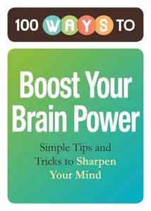 «100 Ways to Boost Your Brain Power: Simple Tips and Tricks to Sharpen Your Mind» by Adams Media