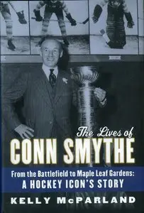 The Lives of Conn Smythe: From the Battlefield to Maple Leaf Gardens: A Hockey Icon's Story