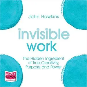 Invisible Work: The Hidden Ingredient of True Creativity, Purpose and Power [Audiobook]