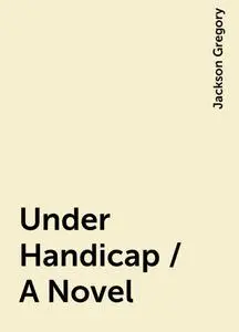 «Under Handicap / A Novel» by Jackson Gregory